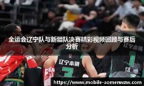 全运会辽宁队与新疆队决赛精彩视频回顾与赛后分析