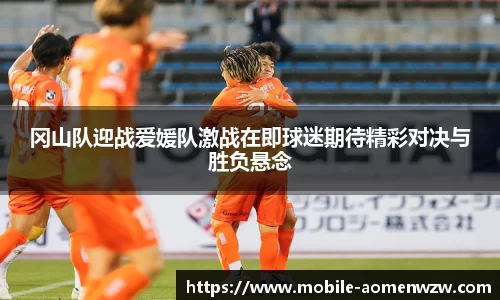 冈山队迎战爱媛队激战在即球迷期待精彩对决与胜负悬念