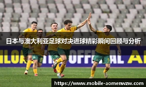 日本与澳大利亚足球对决进球精彩瞬间回顾与分析
