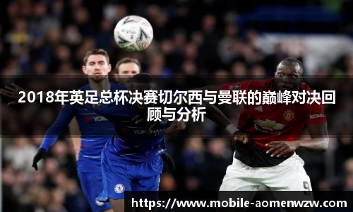 2018年英足总杯决赛切尔西与曼联的巅峰对决回顾与分析