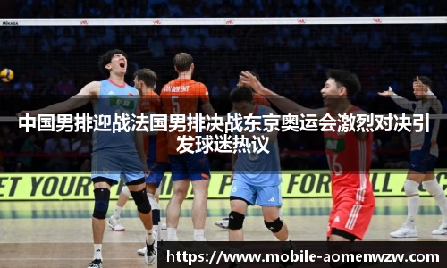 中国男排迎战法国男排决战东京奥运会激烈对决引发球迷热议