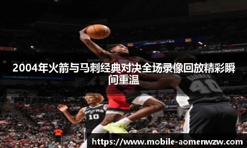 2004年火箭与马刺经典对决全场录像回放精彩瞬间重温