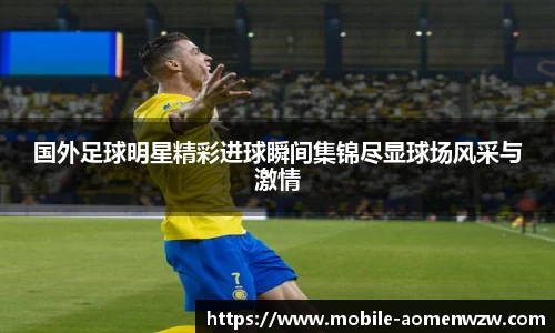 国外足球明星精彩进球瞬间集锦尽显球场风采与激情