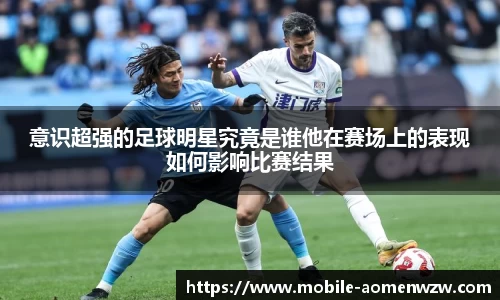意识超强的足球明星究竟是谁他在赛场上的表现如何影响比赛结果
